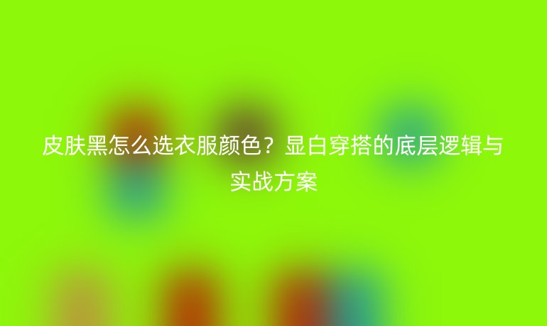 皮膚黑怎么選衣服顏色？顯白穿搭的底層邏輯與實(shí)戰(zhàn)方案