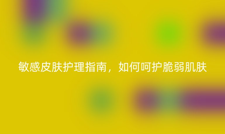 敏感皮膚護(hù)理指南，如何呵護(hù)脆弱肌膚