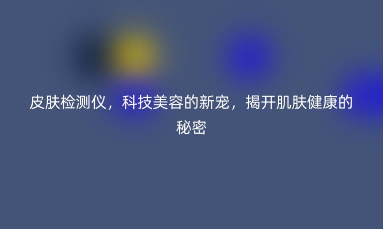 皮膚檢測(cè)儀，科技美容的新寵，揭開肌膚健康的秘密