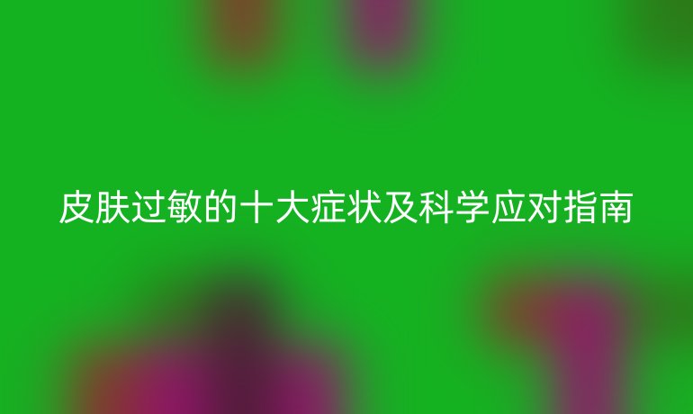 皮膚過敏的十大癥狀及科學(xué)應(yīng)對(duì)指南
