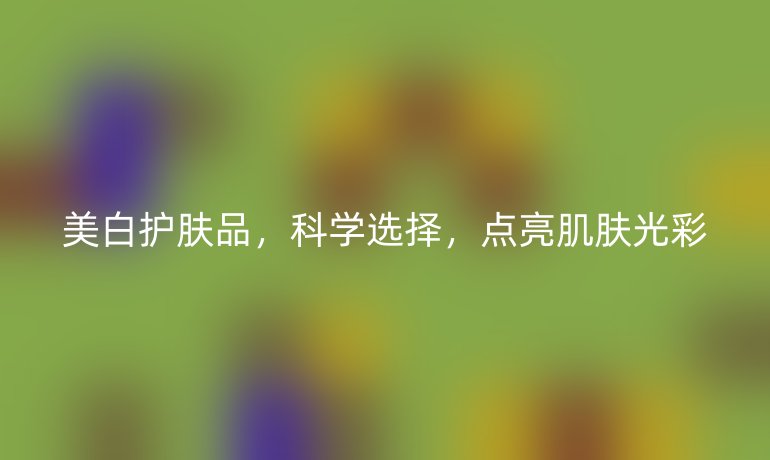 美白護膚品，科學選擇，點亮肌膚光彩