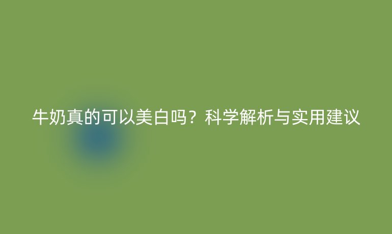 牛奶真的可以美白嗎？科學(xué)解析與實(shí)用建議