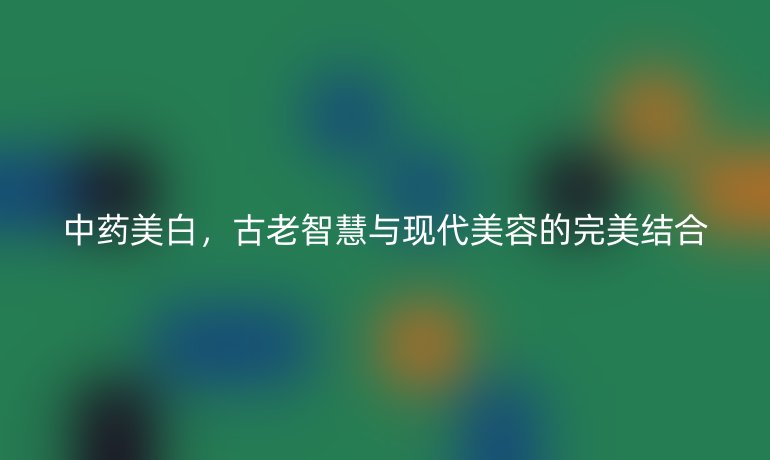 中藥美白，古老智慧與現(xiàn)代美容的完美結(jié)合