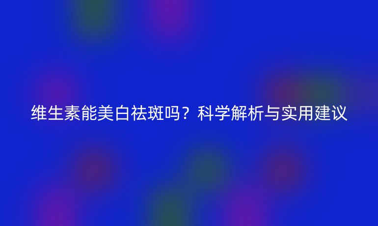 維生素能美白祛斑嗎？科學解析與實用建議