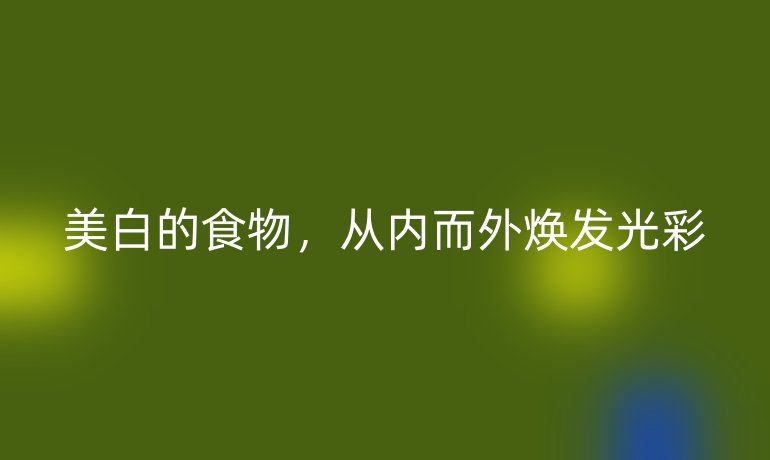 美白的食物，從內(nèi)而外煥發(fā)光彩