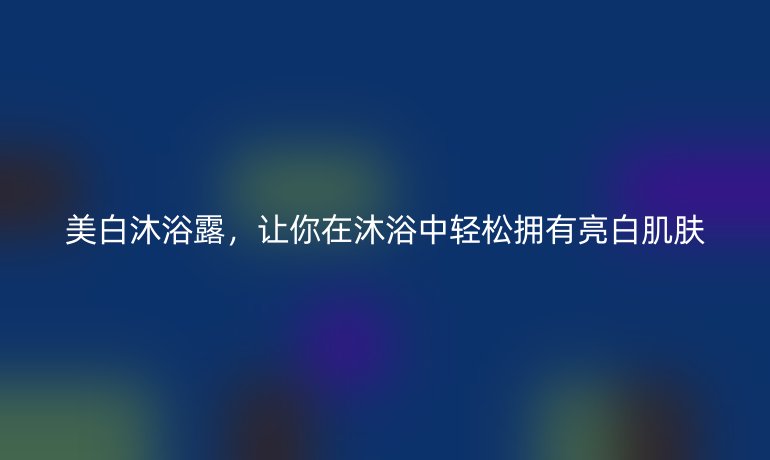 美白沐浴露，讓你在沐浴中輕松擁有亮白肌膚