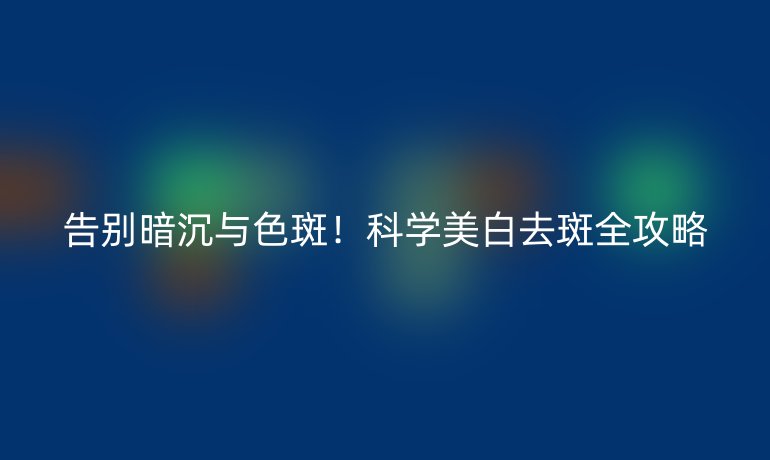 告別暗沉與色斑！科學(xué)美白去斑全攻略