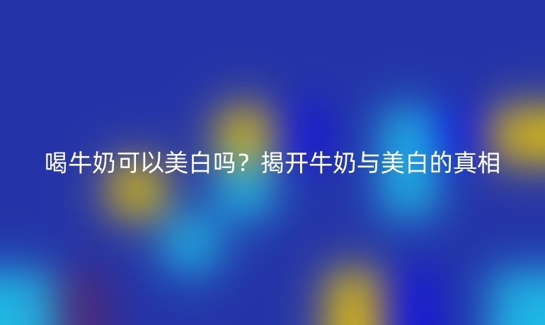 喝牛奶可以美白嗎？揭開牛奶與美白的真相