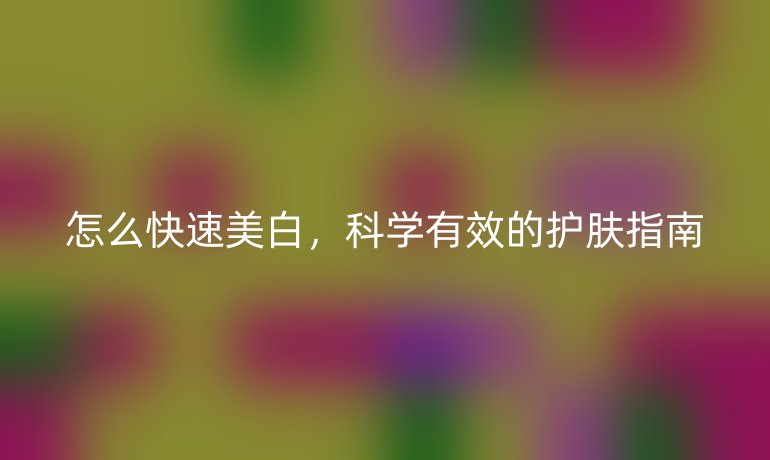 怎么快速美白，科學(xué)有效的護(hù)膚指南