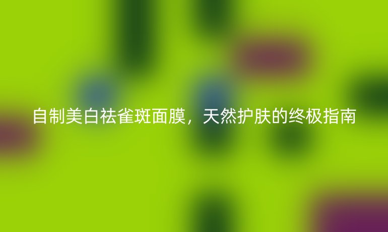 自制美白祛雀斑面膜，天然護膚的終極指南