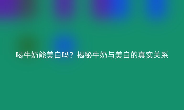 喝牛奶能美白嗎？揭秘牛奶與美白的真實(shí)關(guān)系