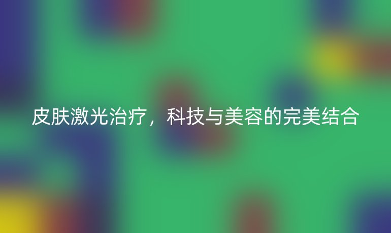 皮膚激光治療，科技與美容的完美結(jié)合