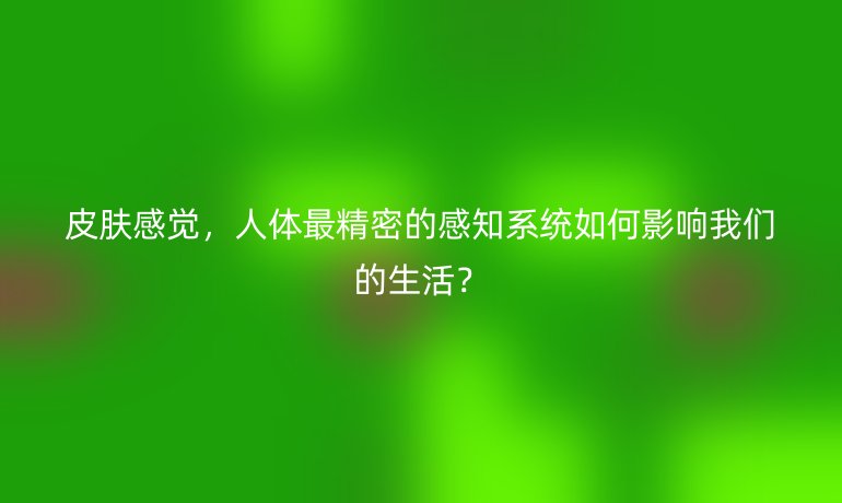 皮膚感覺(jué)，人體最精密的感知系統(tǒng)如何影響我們的生活？