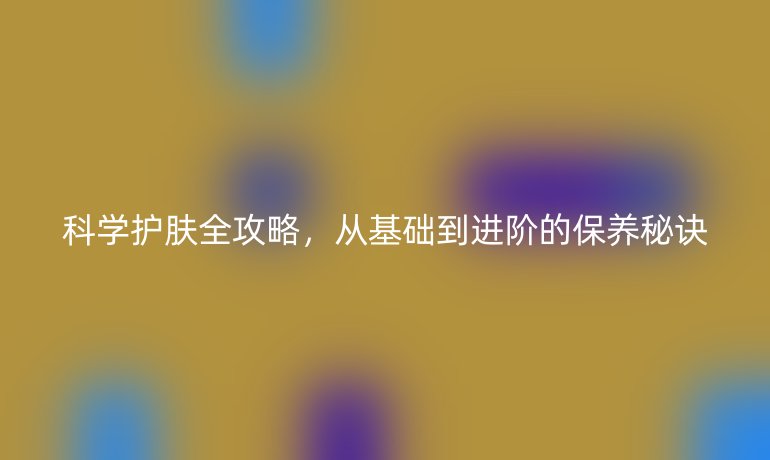 科學(xué)護(hù)膚全攻略，從基礎(chǔ)到進(jìn)階的保養(yǎng)秘訣
