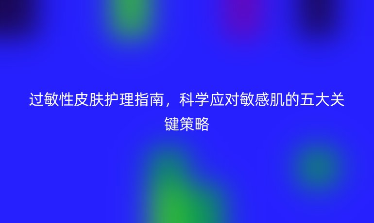 過(guò)敏性皮膚護(hù)理指南，科學(xué)應(yīng)對(duì)敏感肌的五大關(guān)鍵策略