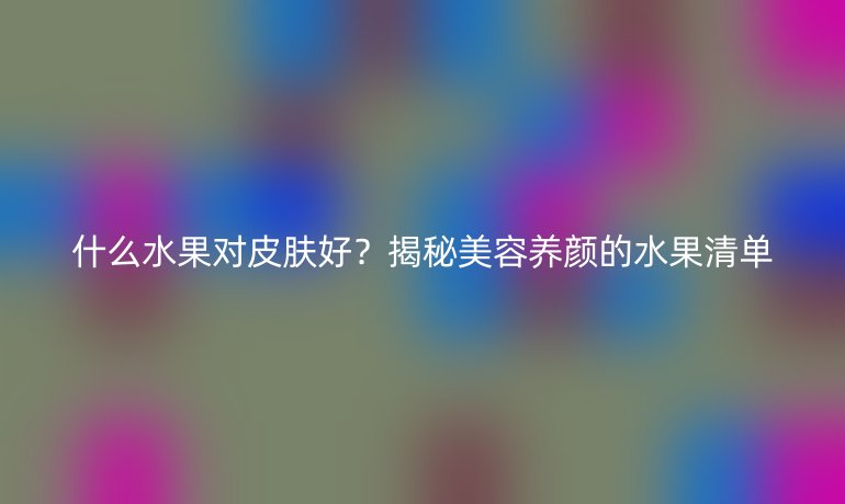 什么水果對皮膚好？揭秘美容養(yǎng)顏的水果清單