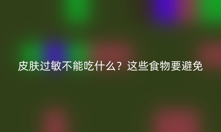 皮膚過敏不能吃什么？這些食物要避免