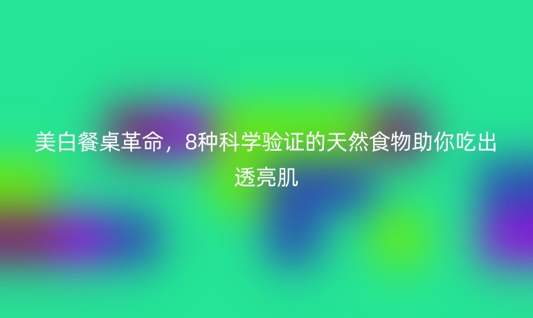 美白餐桌革命，8種科學驗證的天然食物助你吃出透亮肌