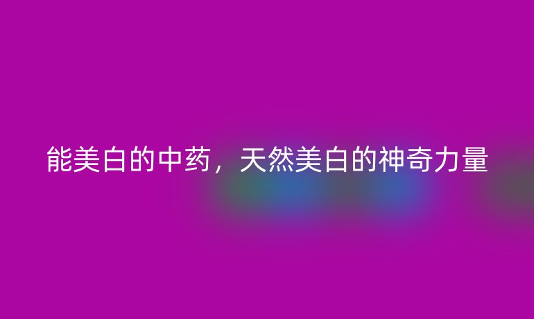 能美白的中藥，天然美白的神奇力量