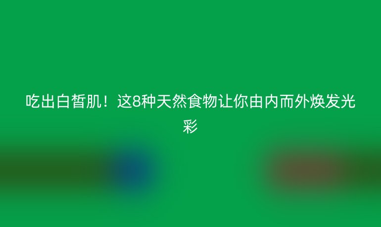 吃出白皙?。∵@8種天然食物讓你由內(nèi)而外煥發(fā)光彩