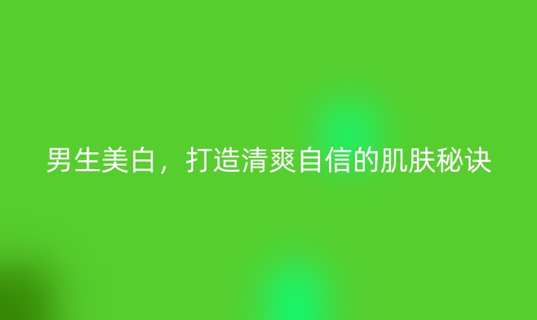 男生美白，打造清爽自信的肌膚秘訣