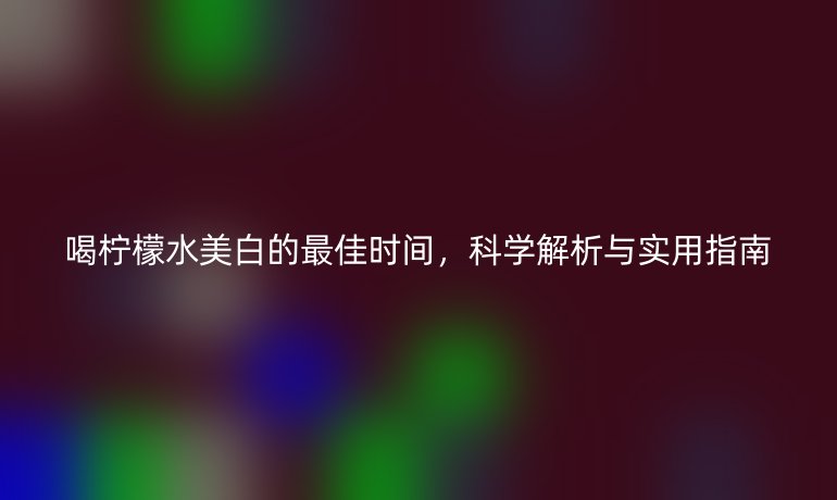 喝檸檬水美白的最佳時(shí)間，科學(xué)解析與實(shí)用指南