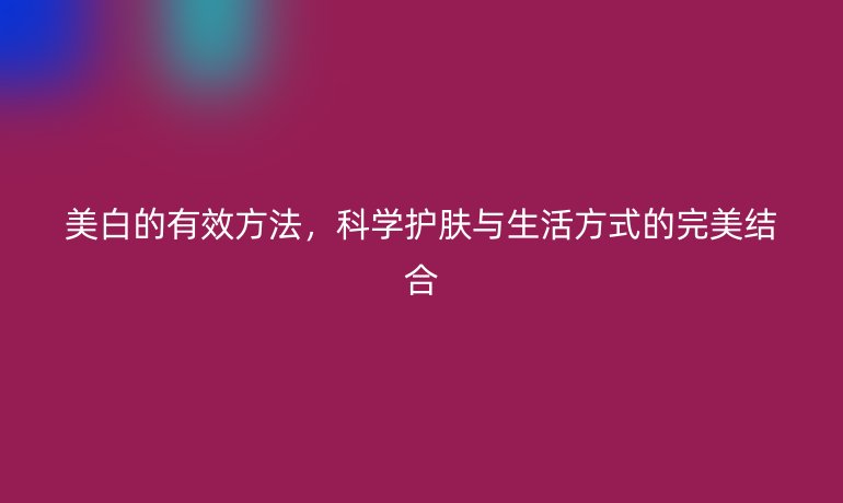 美白的有效方法，科學(xué)護膚與生活方式的完美結(jié)合