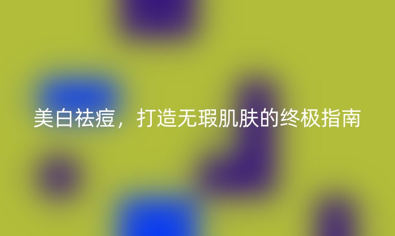 美白祛痘，打造無(wú)瑕肌膚的終極指南