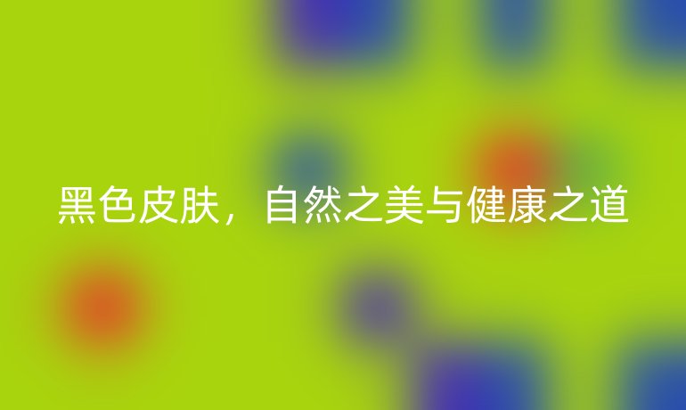 黑色皮膚，自然之美與健康之道