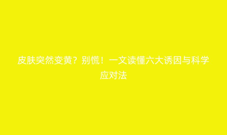 皮膚突然變黃？別慌！一文讀懂六大誘因與科學(xué)應(yīng)對法