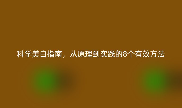 科學(xué)美白指南,從原理到實(shí)踐的8個(gè)有效方法