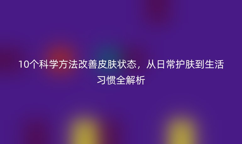 10個(gè)科學(xué)方法改善皮膚狀態(tài)，從日常護(hù)膚到生活習(xí)慣全解析