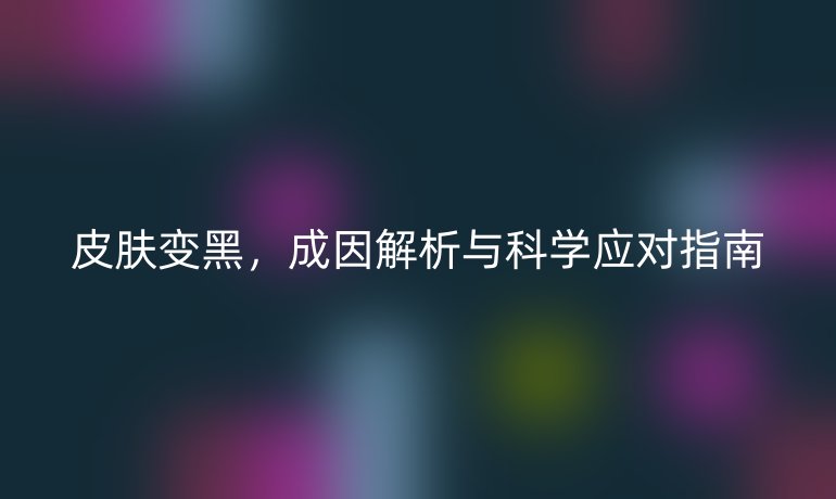 皮膚變黑，成因解析與科學(xué)應(yīng)對(duì)指南