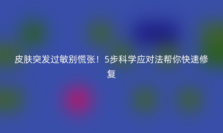 皮膚突發(fā)過(guò)敏別慌張！5步科學(xué)應(yīng)對(duì)法幫你快速修復(fù)
