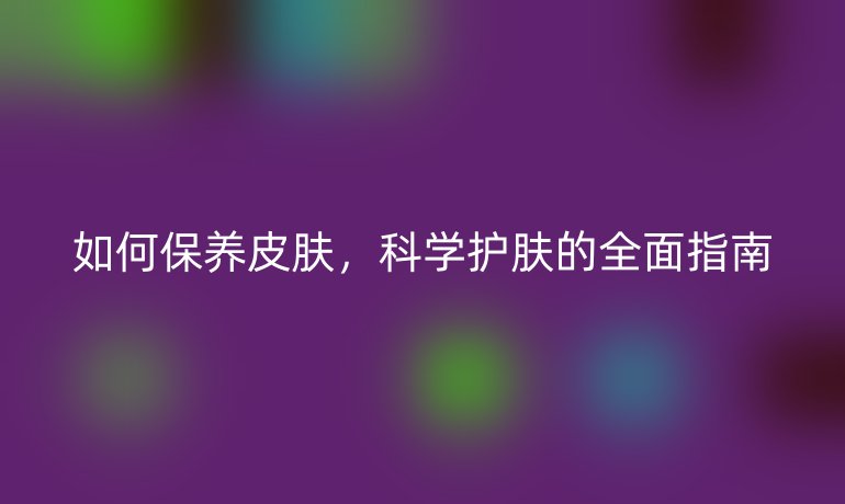 如何保養(yǎng)皮膚，科學(xué)護(hù)膚的全面指南