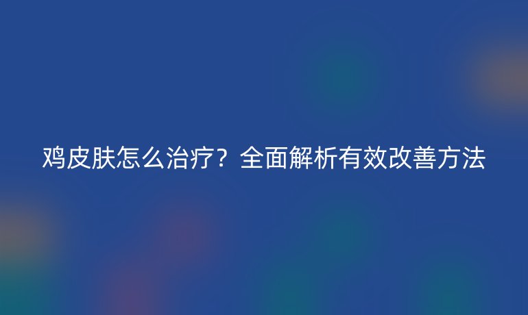雞皮膚怎么治療？全面解析有效改善方法
