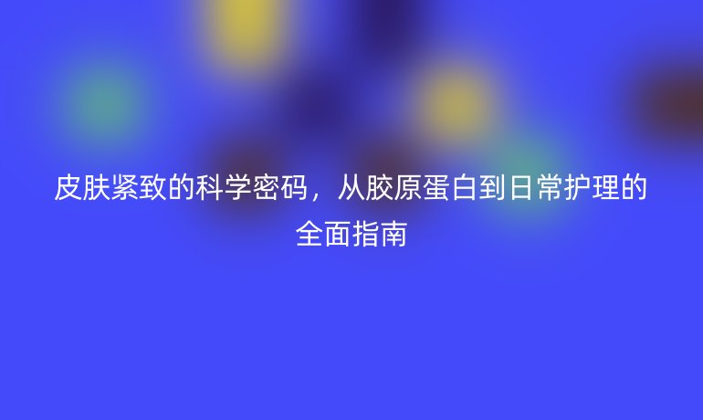 皮膚緊致的科學(xué)密碼，從膠原蛋白到日常護(hù)理的全面指南