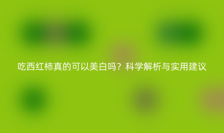 吃西紅柿真的可以美白嗎？科學解析與實用建議