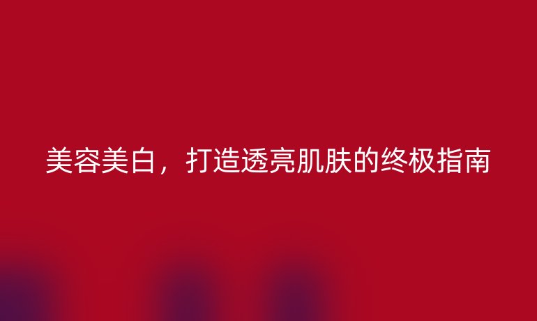 美容美白，打造透亮肌膚的終極指南