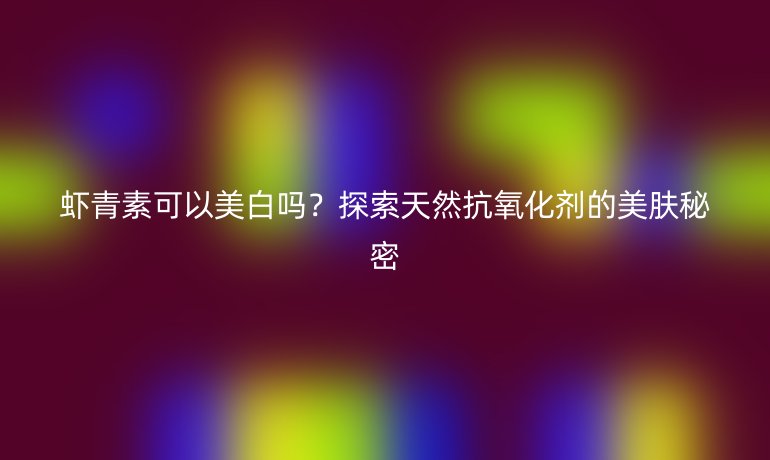蝦青素可以美白嗎？探索天然抗氧化劑的美膚秘密