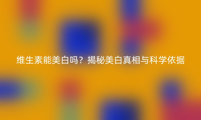 維生素能美白嗎？揭秘美白真相與科學(xué)依據(jù)