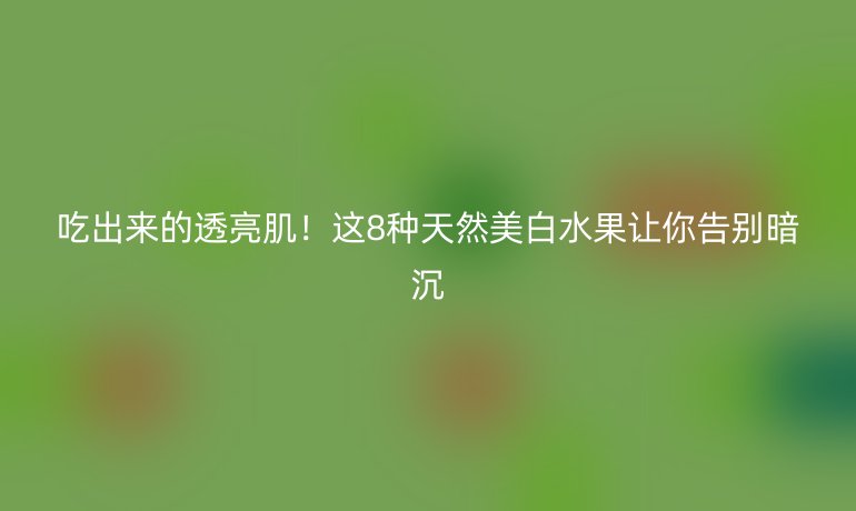 吃出來的透亮??！這8種天然美白水果讓你告別暗沉