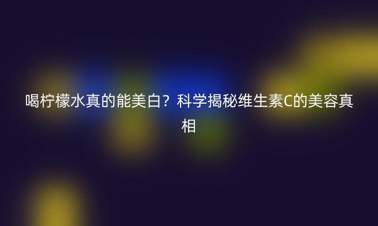 喝檸檬水真的能美白？科學揭秘維生素C的美容真相