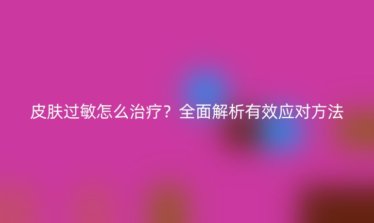 皮膚過敏怎么治療？全面解析有效應(yīng)對(duì)方法