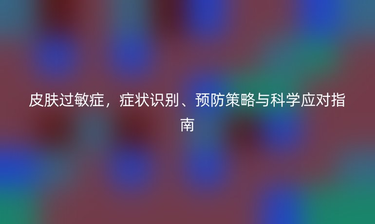 皮膚過(guò)敏癥，癥狀識(shí)別、預(yù)防策略與科學(xué)應(yīng)對(duì)指南