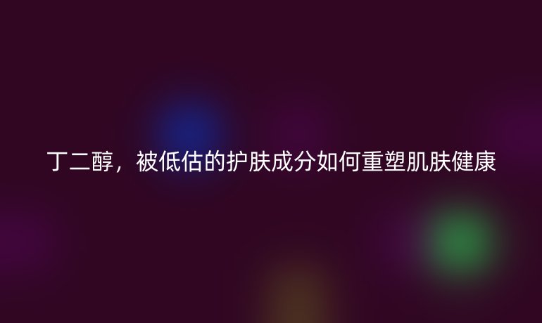 丁二醇，被低估的護(hù)膚成分如何重塑肌膚健康