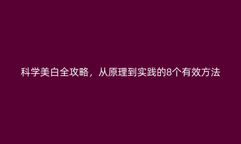 科學(xué)美白全攻略，從原理到實(shí)踐的8個(gè)有效方法