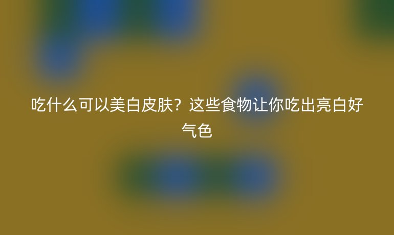 吃什么可以美白皮膚？這些食物讓你吃出亮白好氣色
