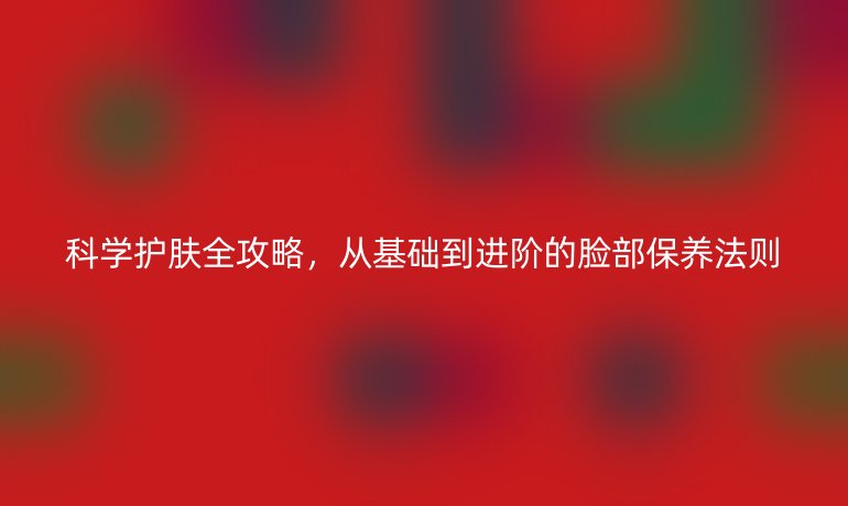 科學(xué)護(hù)膚全攻略，從基礎(chǔ)到進(jìn)階的臉部保養(yǎng)法則