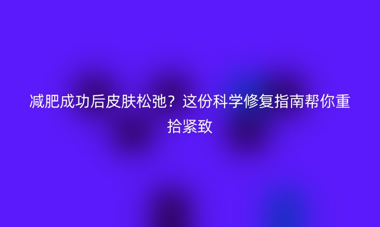 減肥成功后皮膚松弛？這份科學修復指南幫你重拾緊致